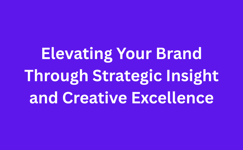 Elevating Your Brand Through Strategic Insight and Creative Excellence